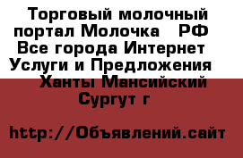 Торговый молочный портал Молочка24.РФ - Все города Интернет » Услуги и Предложения   . Ханты-Мансийский,Сургут г.